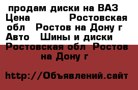 продам диски на ВАЗ › Цена ­ 5 000 - Ростовская обл., Ростов-на-Дону г. Авто » Шины и диски   . Ростовская обл.,Ростов-на-Дону г.